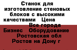  Станок для изготовление стеновых блоков с высокими качествами › Цена ­ 311 592 799 - Все города Бизнес » Оборудование   . Ростовская обл.,Ростов-на-Дону г.